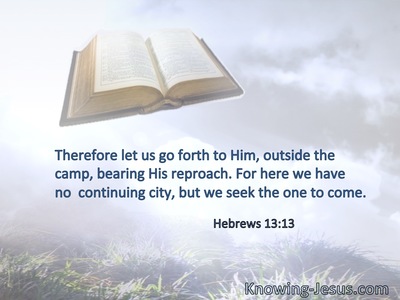 Therefore let us go forth to Him, outside the  camp, bearing His reproach. For here we have no  continuing city, but we seek the one to come.